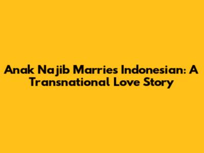 Anak Najib Marries Indonesian: A Transnational Love Story
