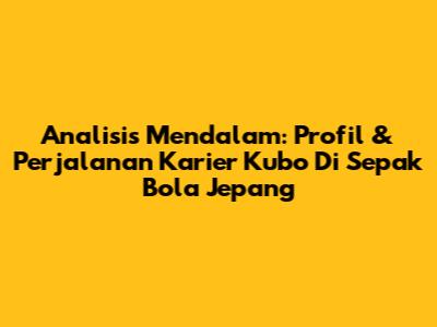 Analisis Mendalam: Profil & Perjalanan Karier Kubo Di Sepak Bola Jepang