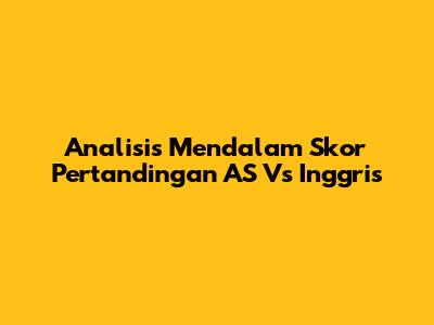 Analisis Mendalam Skor Pertandingan AS Vs Inggris