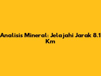 Analisis Mineral: Jelajahi Jarak 8.1 Km