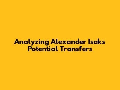 Analyzing Alexander Isak's Potential Transfers