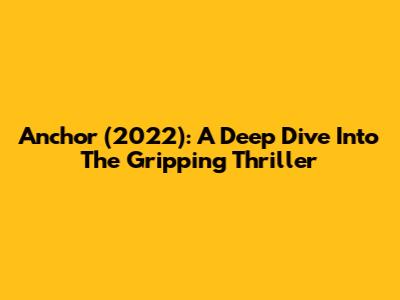 Anchor (2022): A Deep Dive Into The Gripping Thriller