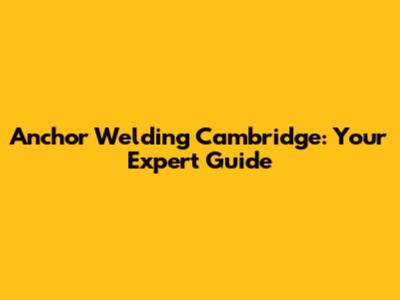 Anchor Welding Cambridge: Your Expert Guide