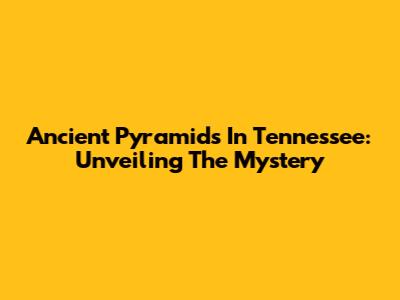 Ancient Pyramids In Tennessee: Unveiling The Mystery