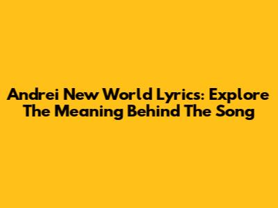 Andrei New World Lyrics: Explore The Meaning Behind The Song