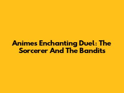 Anime's Enchanting Duel: The Sorcerer And The Bandits