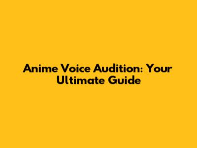 Anime Voice Audition: Your Ultimate Guide