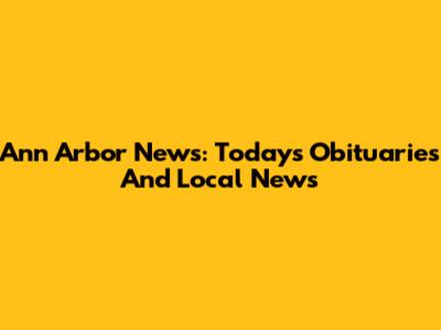 Ann Arbor News: Today's Obituaries And Local News