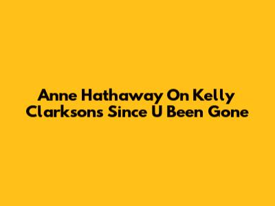 Anne Hathaway On Kelly Clarkson's 'Since U Been Gone'