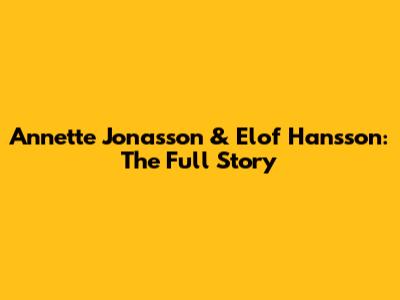 Annette Jonasson & Elof Hansson: The Full Story