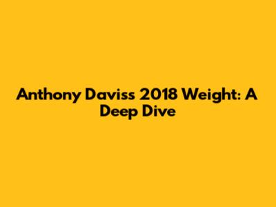 Anthony Davis's 2018 Weight: A Deep Dive
