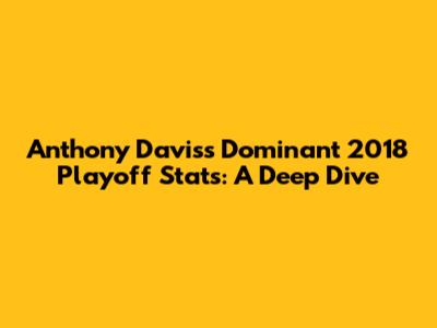 Anthony Davis's Dominant 2018 Playoff Stats: A Deep Dive