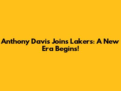 Anthony Davis Joins Lakers: A New Era Begins!
