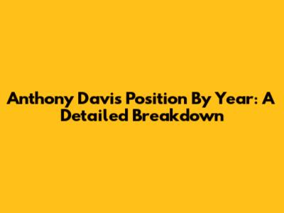 Anthony Davis Position By Year: A Detailed Breakdown