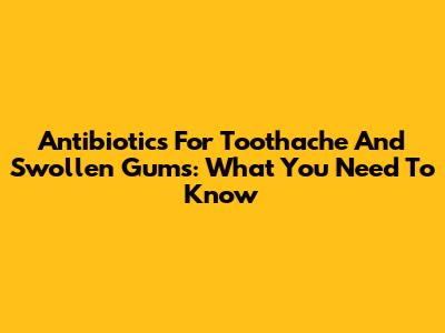 Antibiotics For Toothache And Swollen Gums: What You Need To Know