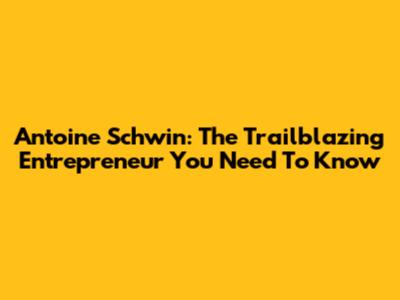 Antoine Schwin: The Trailblazing Entrepreneur You Need To Know