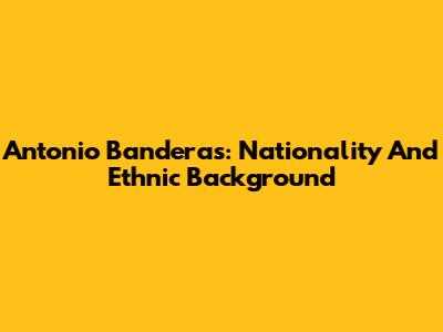 Antonio Banderas: Nationality And Ethnic Background