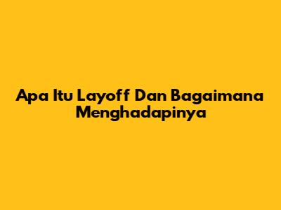 Apa Itu Layoff Dan Bagaimana Menghadapinya