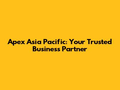 Apex Asia Pacific: Your Trusted Business Partner