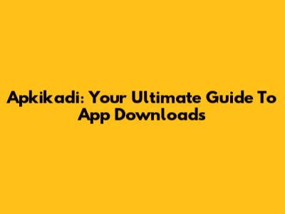 Apkikadi: Your Ultimate Guide To App Downloads