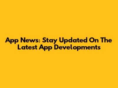 App News: Stay Updated On The Latest App Developments