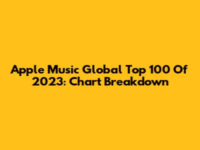 Apple Music Global Top 100 Of 2023: Chart Breakdown