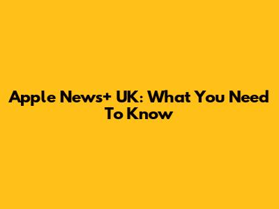 Apple News+ UK: What You Need To Know