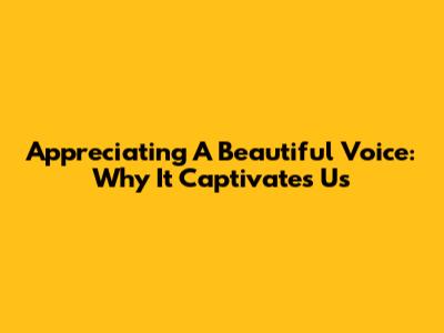 Appreciating A Beautiful Voice: Why It Captivates Us