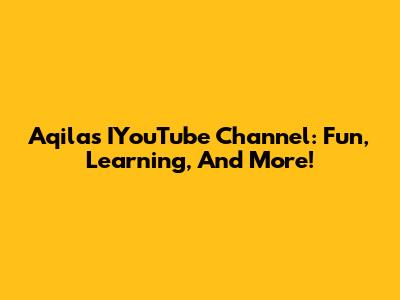 Aqila's IYouTube Channel: Fun, Learning, And More!