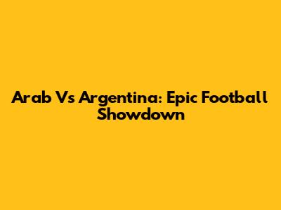 Arab Vs Argentina: Epic Football Showdown