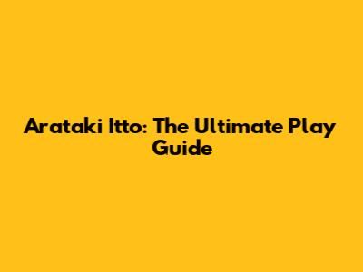 Arataki Itto: The Ultimate Play Guide
