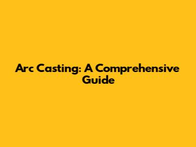 Arc Casting: A Comprehensive Guide