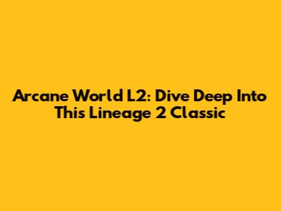 Arcane World L2: Dive Deep Into This Lineage 2 Classic