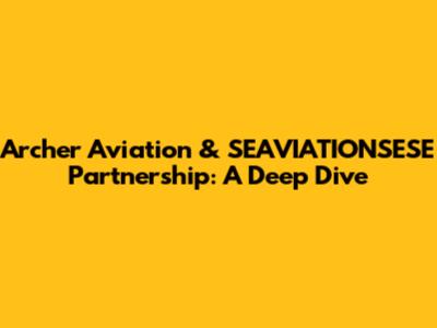 Archer Aviation & SEAVIATIONSESE Partnership: A Deep Dive