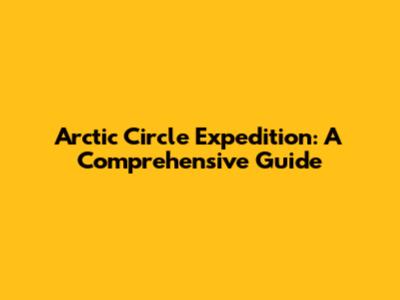 Arctic Circle Expedition: A Comprehensive Guide