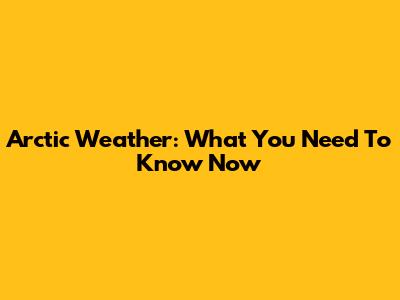 Arctic Weather: What You Need To Know Now