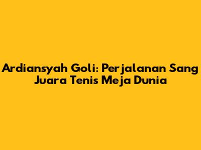 Ardiansyah Goli: Perjalanan Sang Juara Tenis Meja Dunia