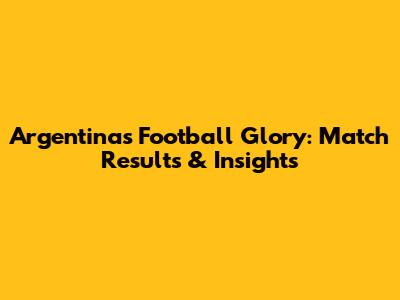 Argentina's Football Glory: Match Results & Insights
