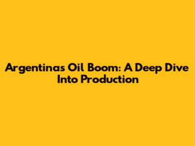 Argentina's Oil Boom: A Deep Dive Into Production