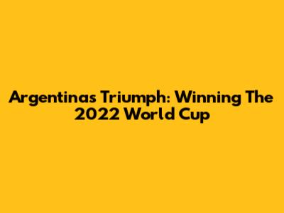 Argentina's Triumph: Winning The 2022 World Cup