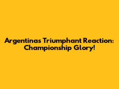 Argentina's Triumphant Reaction: Championship Glory!