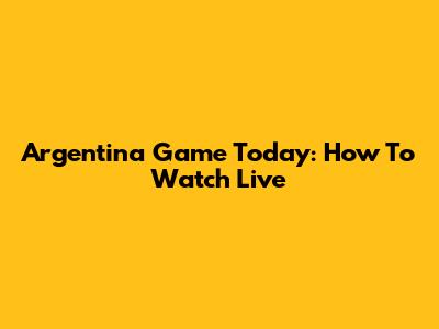 Argentina Game Today: How To Watch Live