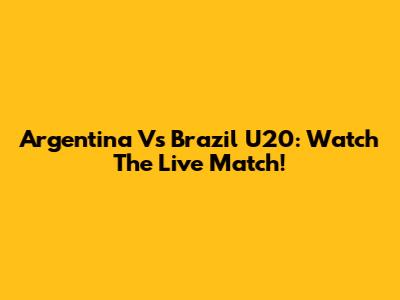 Argentina Vs Brazil U20: Watch The Live Match!
