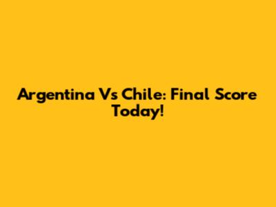 Argentina Vs Chile: Final Score Today!