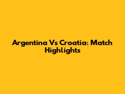 Argentina Vs Croatia: Match Highlights