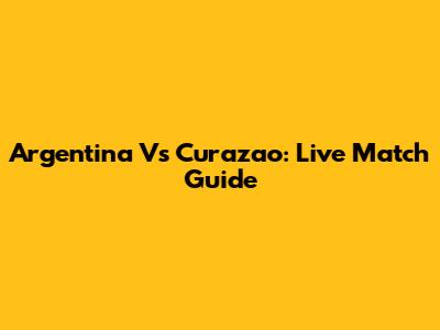 Argentina Vs Curazao: Live Match Guide
