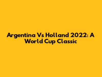 Argentina Vs Holland 2022: A World Cup Classic