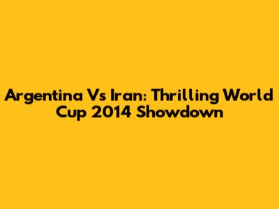 Argentina Vs Iran: Thrilling World Cup 2014 Showdown