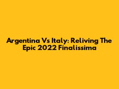 Argentina Vs Italy: Reliving The Epic 2022 Finalissima
