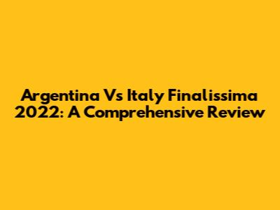Argentina Vs Italy Finalissima 2022: A Comprehensive Review